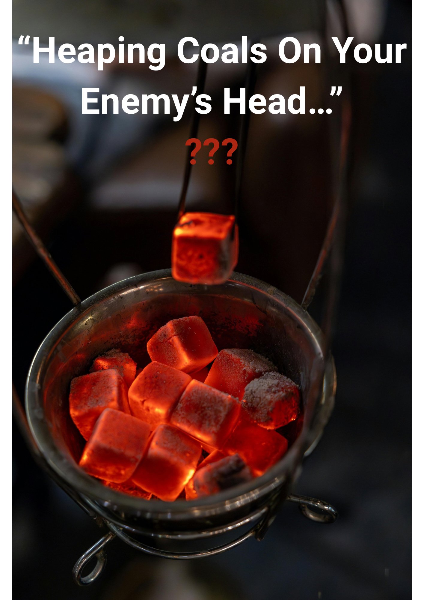 Heaping Coals On Your Enemy’s Head